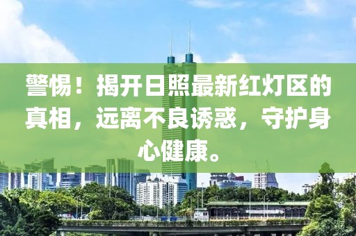 警惕！揭开日照最新红灯区的真相，远离不良诱惑，守护身心健康。