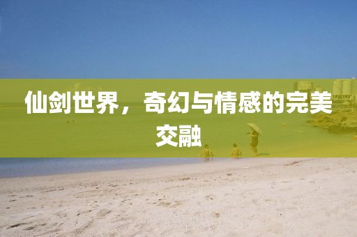 仙剑世界，奇幻与情感的完美交融