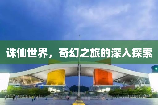 诛仙世界，奇幻之旅的深入探索