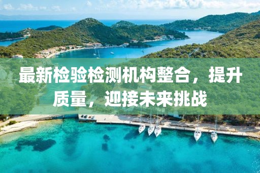 最新检验检测机构整合，提升质量，迎接未来挑战