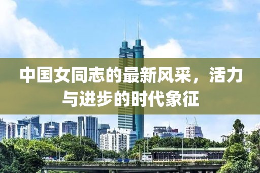 中国女同志的最新风采，活力与进步的时代象征