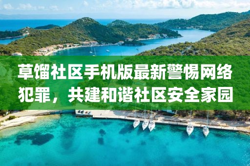草馏社区手机版最新警惕网络犯罪，共建和谐社区安全家园