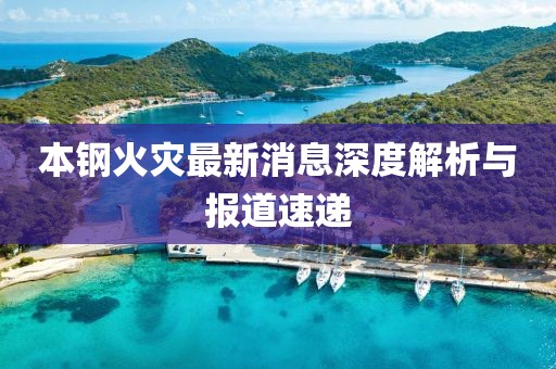 本钢火灾最新消息深度解析与报道速递