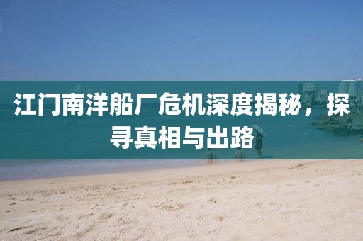 江门南洋船厂危机深度揭秘，探寻真相与出路