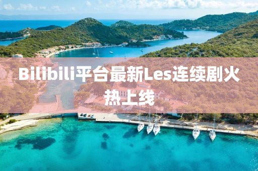 Bilibili平台最新Les连续剧火热上线