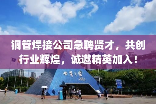 铜管焊接公司急聘贤才，共创行业辉煌，诚邀精英加入！