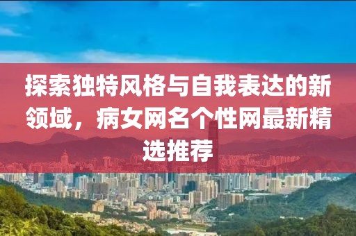 探索独特风格与自我表达的新领域，病女网名个性网最新精选推荐