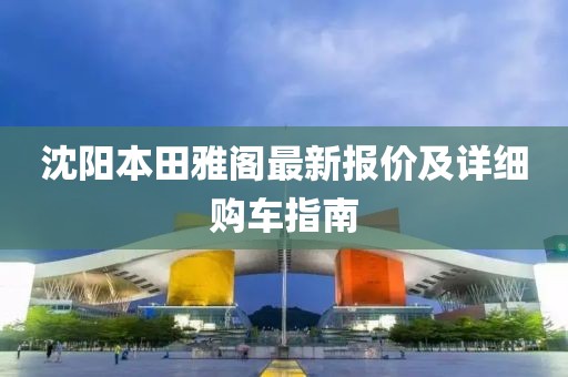 沈阳本田雅阁最新报价及详细购车指南