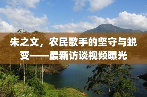 朱之文，农民歌手的坚守与蜕变——最新访谈视频曝光