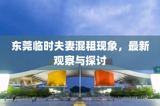 东莞临时夫妻混租现象，最新观察与探讨