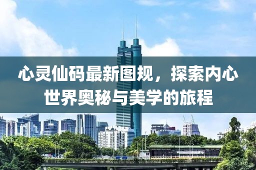 心灵仙码最新图规，探索内心世界奥秘与美学的旅程