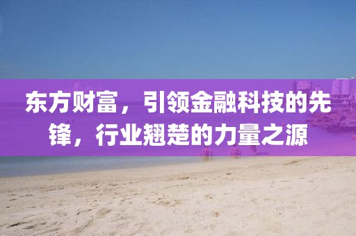 东方财富，引领金融科技的先锋，行业翘楚的力量之源