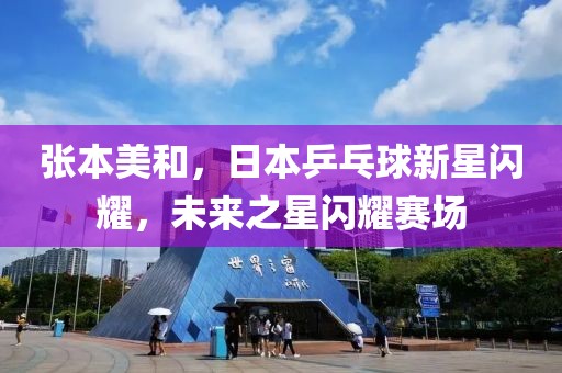 张本美和，日本乒乓球新星闪耀，未来之星闪耀赛场