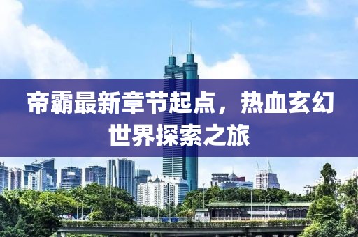 帝霸最新章节起点，热血玄幻世界探索之旅