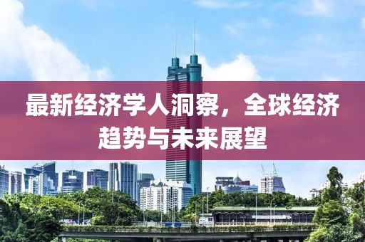 最新经济学人洞察，全球经济趋势与未来展望