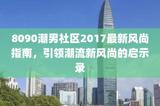 8090潮男社区2017最新风尚指南，引领潮流新风尚的启示录