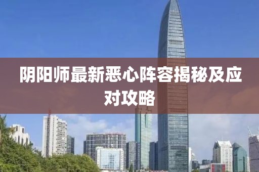 阴阳师最新恶心阵容揭秘及应对攻略