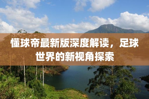 懂球帝最新版深度解读，足球世界的新视角探索