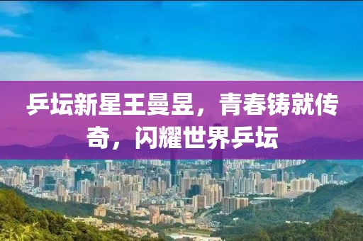 乒坛新星王曼昱，青春铸就传奇，闪耀世界乒坛
