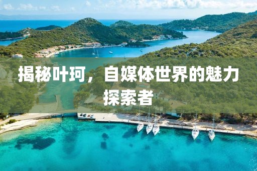 揭秘叶珂，自媒体世界的魅力探索者