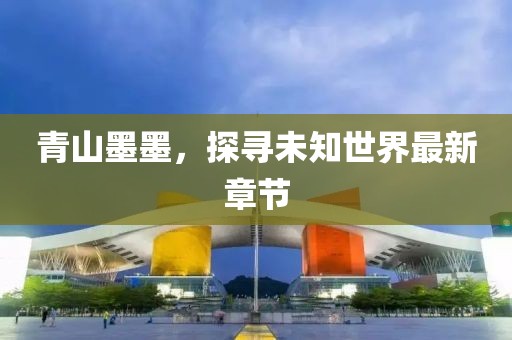 青山墨墨，探寻未知世界最新章节
