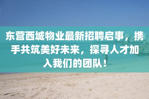 东营西城物业最新招聘启事，携手共筑美好未来，探寻人才加入我们的团队！