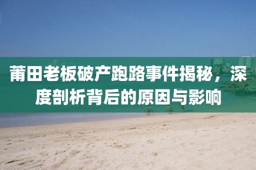 莆田老板破产跑路事件揭秘，深度剖析背后的原因与影响