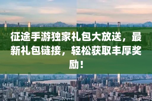 征途手游独家礼包大放送，最新礼包链接，轻松获取丰厚奖励！
