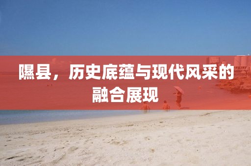 隰县，历史底蕴与现代风采的融合展现