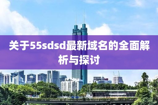 关于55sdsd最新域名的全面解析与探讨