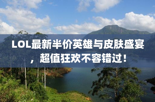 LOL最新半价英雄与皮肤盛宴，超值狂欢不容错过！