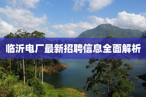 临沂电厂最新招聘信息全面解析