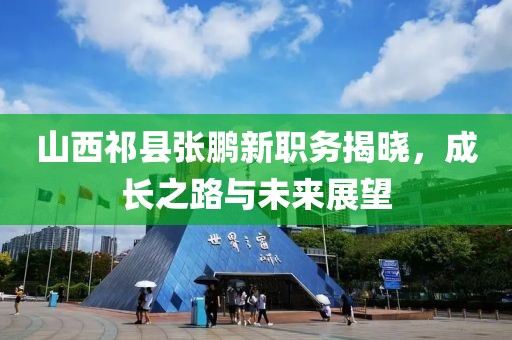 山西祁县张鹏新职务揭晓，成长之路与未来展望