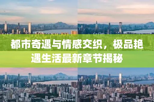 都市奇遇与情感交织，极品艳遇生活最新章节揭秘