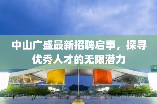 中山广盛最新招聘启事，探寻优秀人才的无限潜力