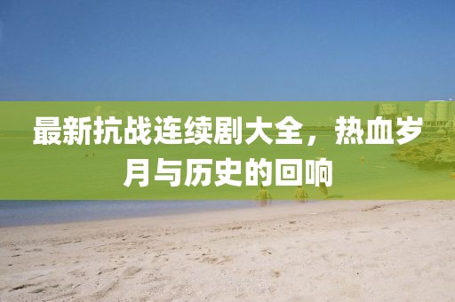 最新抗战连续剧大全，热血岁月与历史的回响