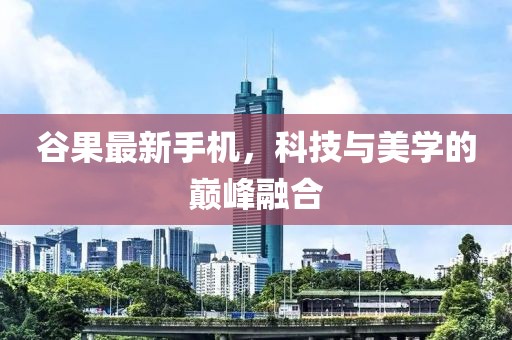 谷果最新手机，科技与美学的巅峰融合
