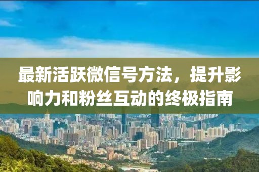 最新活跃微信号方法，提升影响力和粉丝互动的终极指南