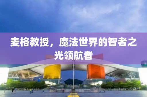 麦格教授，魔法世界的智者之光领航者