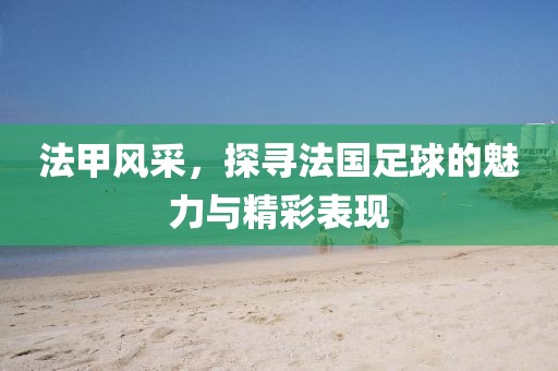 法甲风采，探寻法国足球的魅力与精彩表现