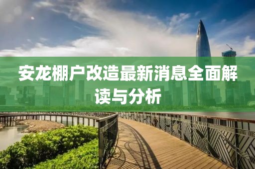 安龙棚户改造最新消息全面解读与分析