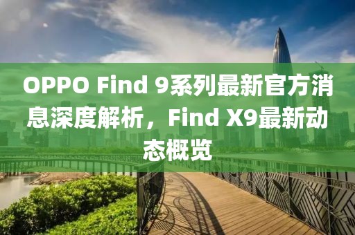 OPPO Find 9系列最新官方消息深度解析，Find X9最新动态概览
