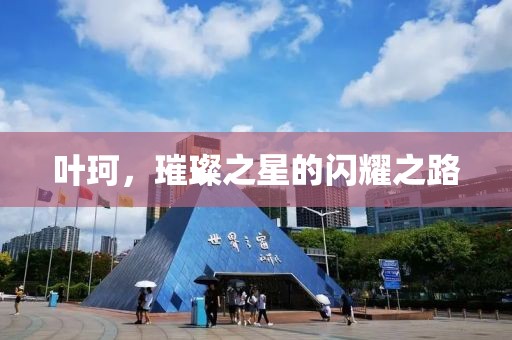 叶珂，璀璨之星的闪耀之路