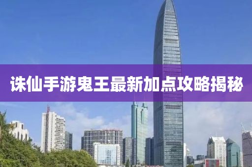 诛仙手游鬼王最新加点攻略揭秘