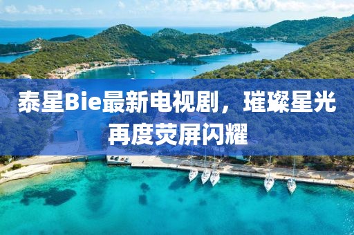泰星Bie最新电视剧，璀璨星光再度荧屏闪耀