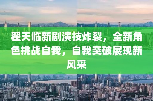 翟天临新剧演技炸裂，全新角色挑战自我，自我突破展现新风采