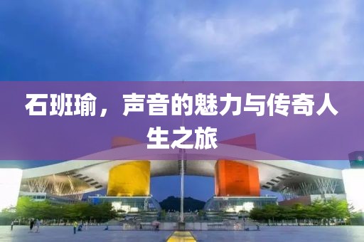 石班瑜，声音的魅力与传奇人生之旅