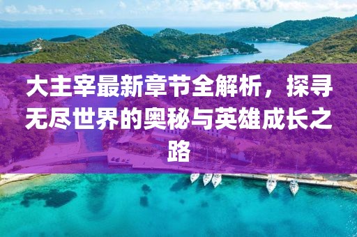 大主宰最新章节全解析，探寻无尽世界的奥秘与英雄成长之路