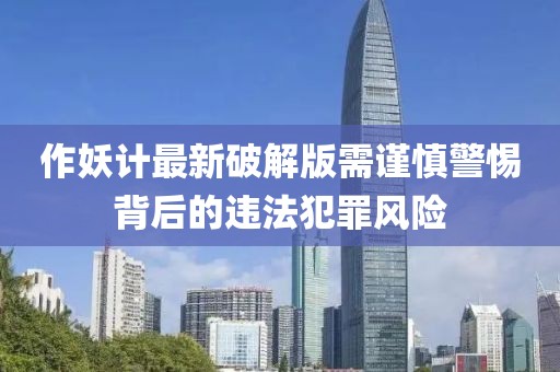作妖计最新破解版需谨慎警惕背后的违法犯罪风险