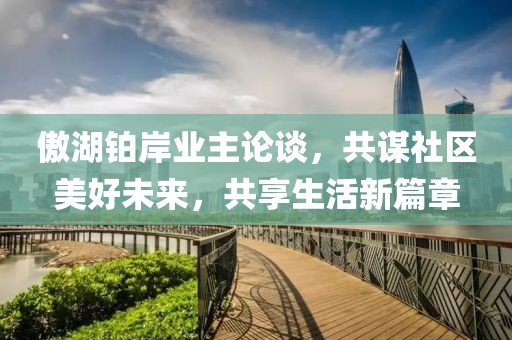 傲湖铂岸业主论谈，共谋社区美好未来，共享生活新篇章
